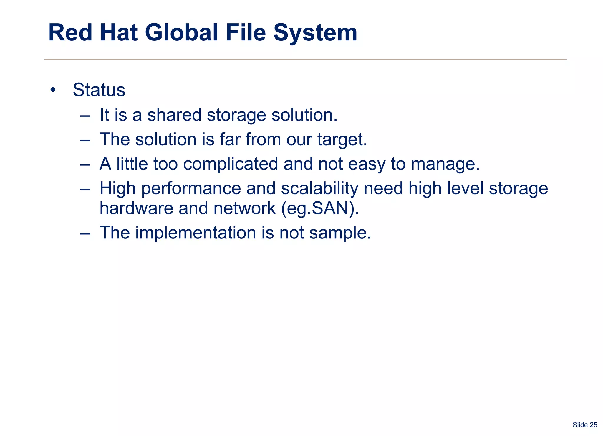 Red Hat Global File System Status It is a shared storage solution. The solution is far from our target. A little too complicated and not easy to manage. High performance and scalability need high level storage hardware and network (eg.SAN). The implementation is not sample. 