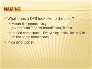 What does a DFS look like to the user? Mount-like protocol .e.g /../mntPointToBobsSharedFolder/file.txt Unified namespace.  Everything looks like they’re on the same namespace Pros and Cons? 