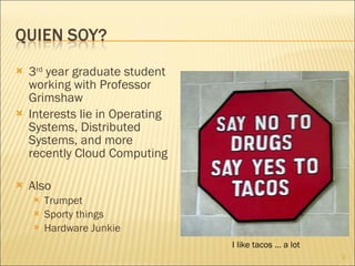 3 rd  year graduate student working with Professor Grimshaw Interests lie in Operating Systems, Distributed Systems, and more recently Cloud Computing Also Trumpet Sporty things Hardware Junkie I like tacos … a lot 