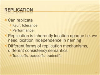 Can replicate Fault Tolerance Performance Replication is inherently location-opaque i.e. we need location independence in naming Different forms of replication mechanisms, different consistency semantics Tradeoffs, tradeoffs, tradeoffs 
