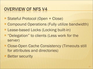 Stateful Protocol (Open + Close) Compound Operations (Fully utilize bandwidth) Lease-based Locks (Locking built-in)  “ Delegation” to clients (Less work for the server) Close-Open Cache Consistency (Timeouts still for attributes and directories) Better security 