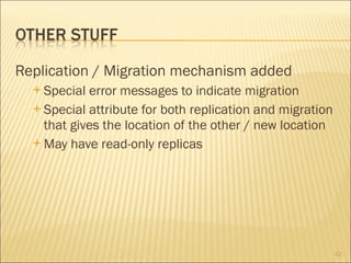 Replication / Migration mechanism added Special error messages to indicate migration Special attribute for both replication and migration that gives the location of the other / new location May have read-only replicas 