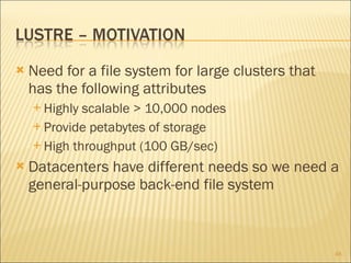 Need for a file system for large clusters that has the following attributes Highly scalable > 10,000 nodes Provide petabytes of storage High throughput (100 GB/sec) Datacenters have different needs so we need a general-purpose back-end file system 