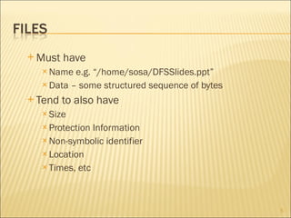 Must have Name e.g. “/home/sosa/DFSSlides.ppt” Data – some structured sequence of bytes Tend to also have Size Protection Information Non-symbolic identifier Location Times, etc 