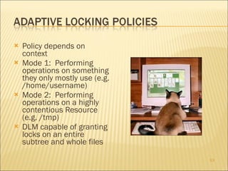 Policy depends on context Mode 1:  Performing operations on something they only mostly use (e.g. /home/username) Mode 2:  Performing operations on a highly contentious Resource (e.g. /tmp) DLM capable of granting locks on an entire subtree and whole files  