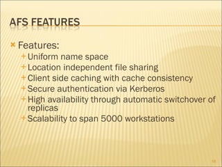 Features: Uniform name space Location independent file sharing Client side caching with cache consistency Secure authentication via Kerberos High availability through automatic switchover of replicas Scalability to span 5000 workstations 