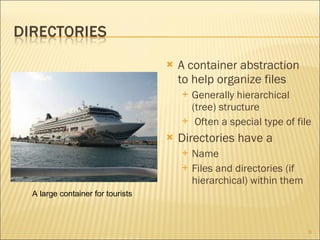 A container abstraction to help organize files Generally hierarchical (tree) structure Often a special type of file Directories have a Name Files and directories (if hierarchical) within them A large container for tourists 