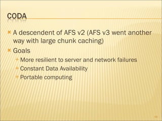 A descendent of AFS v2 (AFS v3 went another way with large chunk caching) Goals More resilient to server and network failures Constant Data Availability Portable computing 