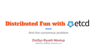 Distributed Fun with
And the consensus problem
DistSys Riyadh Meetup
Abdulaziz AlMalki @almalki_am
 