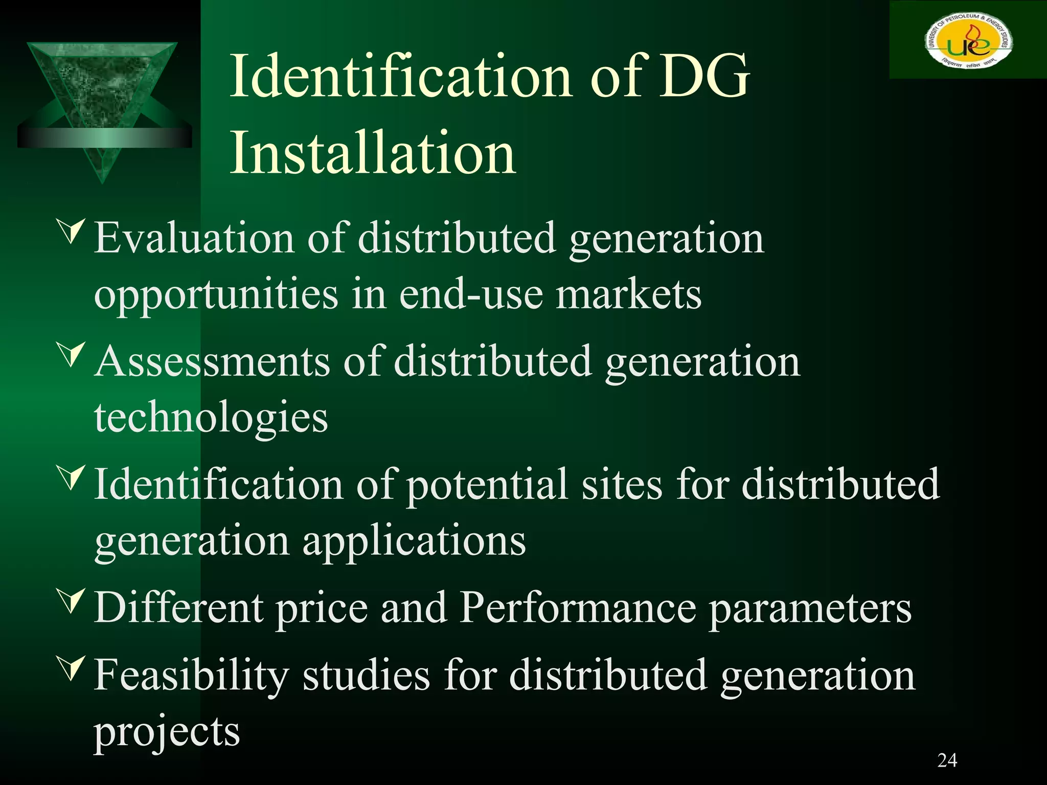 Identification of DG
Installation
Evaluation of distributed generation
opportunities in end-use markets
Assessments of distributed generation
technologies
Identification of potential sites for distributed
generation applications
Different price and Performance parameters
Feasibility studies for distributed generation
projects 24
 