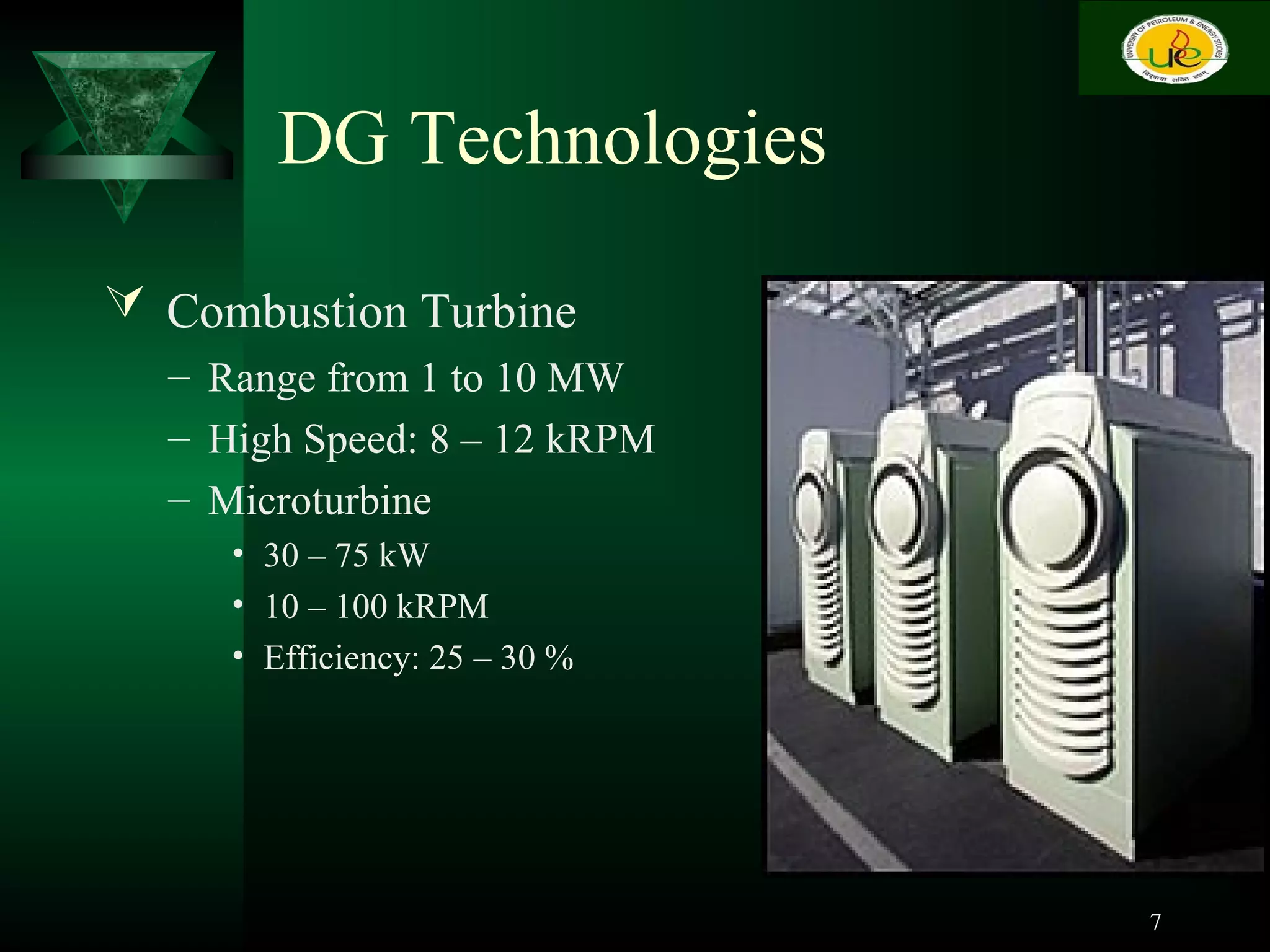 DG Technologies
 Combustion Turbine
– Range from 1 to 10 MW
– High Speed: 8 – 12 kRPM
– Microturbine
• 30 – 75 kW
• 10 – 100 kRPM
• Efficiency: 25 – 30 %
7
 