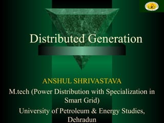 Distributed Generation
ANSHUL SHRIVASTAVA
M.tech (Power Distribution with Specialization in
Smart Grid)
University of Petroleum & Energy Studies,
Dehradun
1
 