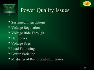 Power Quality Issues
 Sustained Interruptions
 Voltage Regulation
 Voltage Ride Through
 Harmonics
 Voltage Sags
 Load Following
 Power Variation
 Misfiring of Reciprocating Engines
14
 