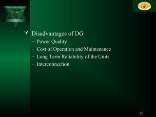  Disadvantages of DG
– Power Quality
– Cost of Operation and Maintenance
– Long Term Reliability of the Units
– Interconnection
22
 