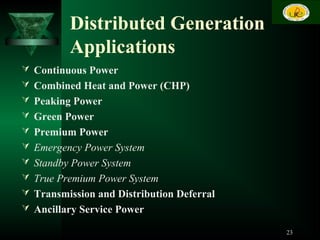 Distributed Generation
Applications
 Continuous Power
 Combined Heat and Power (CHP)
 Peaking Power
 Green Power
 Premium Power
 Emergency Power System
 Standby Power System
 True Premium Power System
 Transmission and Distribution Deferral
 Ancillary Service Power
23
 