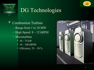 DG Technologies
 Combustion Turbine
– Range from 1 to 10 MW
– High Speed: 8 – 12 kRPM
– Microturbine
• 30 – 75 kW
• 10 – 100 kRPM
• Efficiency: 25 – 30 %
7
 