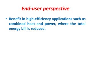 End-user perspective
• Benefit in high-efficiency applications such as
combined heat and power, where the total
energy bill is reduced.
 