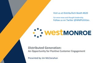 Distributed Generation:
An Opportunity for Positive Customer Engagement
Presented by Jim McClanahan
Visit us at DistribuTech Booth #620
For more news and thought leadership,
Follow us on Twitter @WMPUtilities
 