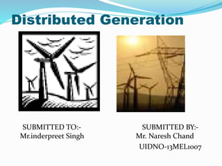 Distributed Generation 
SUBMITTED TO:- SUBMITTED BY:- 
Mr.inderpreet Singh Mr. Naresh Chand 
UIDNO-13MEL1007 
 