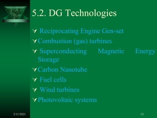 5.2. DG Technologies
 Reciprocating Engine Gen-set
Combustion (gas) turbines
 Superconducting Magnetic Energy
Storage
Carbon Nanotube
 Fuel cells
 Wind turbines
Photovoltaic systems
2/11/2021 13
 
