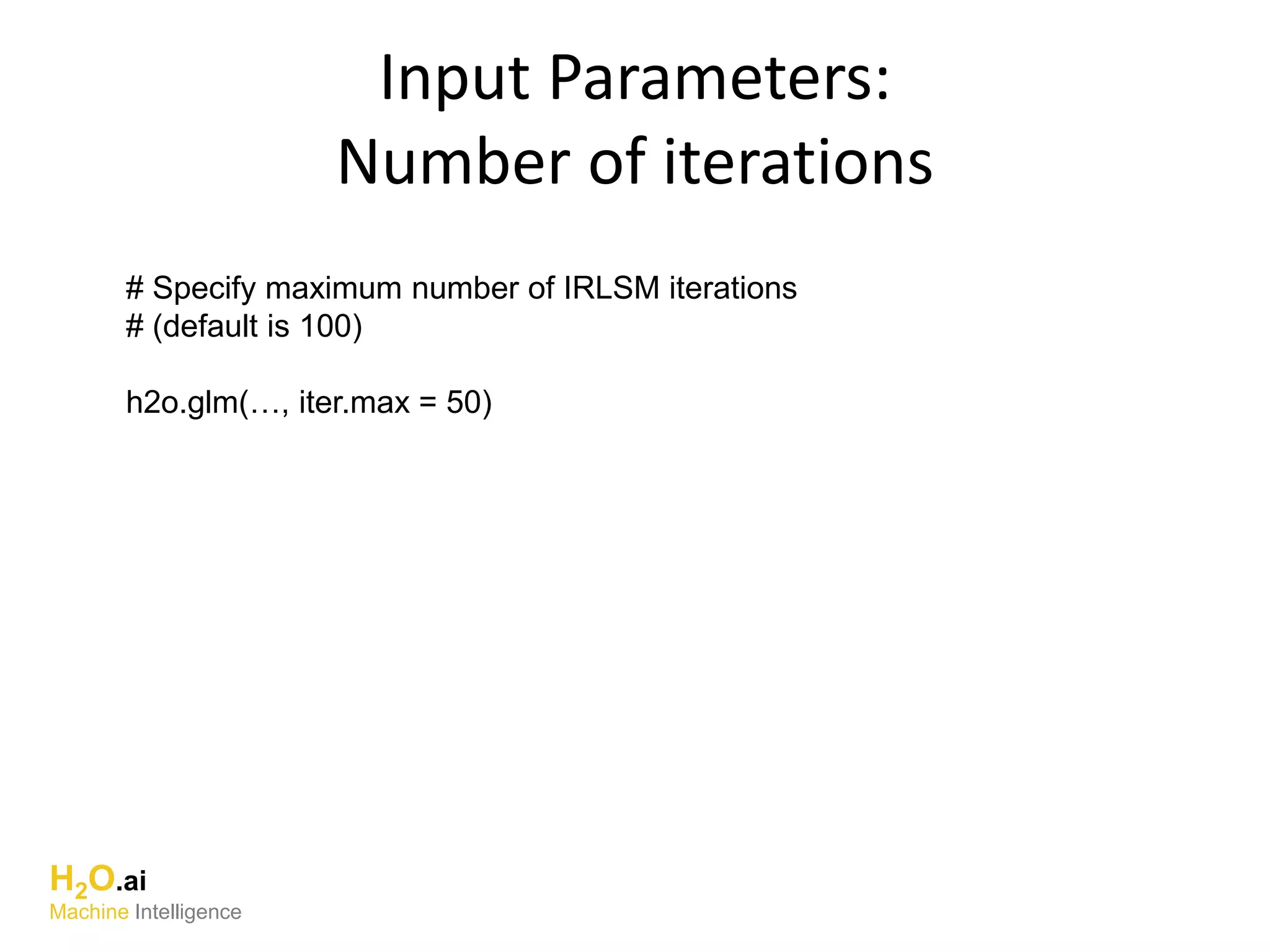 Input Parameters:
Number of iterations
H2O.ai
Machine Intelligence
# Specify maximum number of IRLSM iterations
# (default is 100)
h2o.glm(…, iter.max = 50)
 