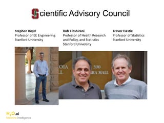 H2O.ai
Machine Intelligence
cientific Advisory Council
Stephen Boyd
Professor of EE Engineering
Stanford University
Rob Tibshirani
Professor of Health Research
and Policy, and Statistics
Stanford University
Trevor Hastie
Professor of Statistics
Stanford University
 