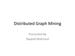 Distributed Graph Mining 
Presented By 
Sayeed Mahmud 
 