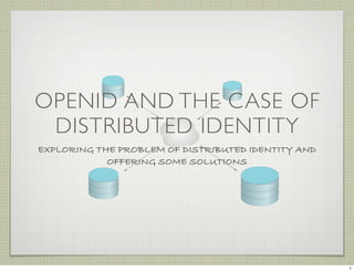 OPENID AND THE CASE OF
 DISTRIBUTED IDENTITY
EXPLORING THE PROBLEM OF DISTRIBUTED IDENTITY AND
            OFFERING SOME SOLUTIONS




                                                    1
 