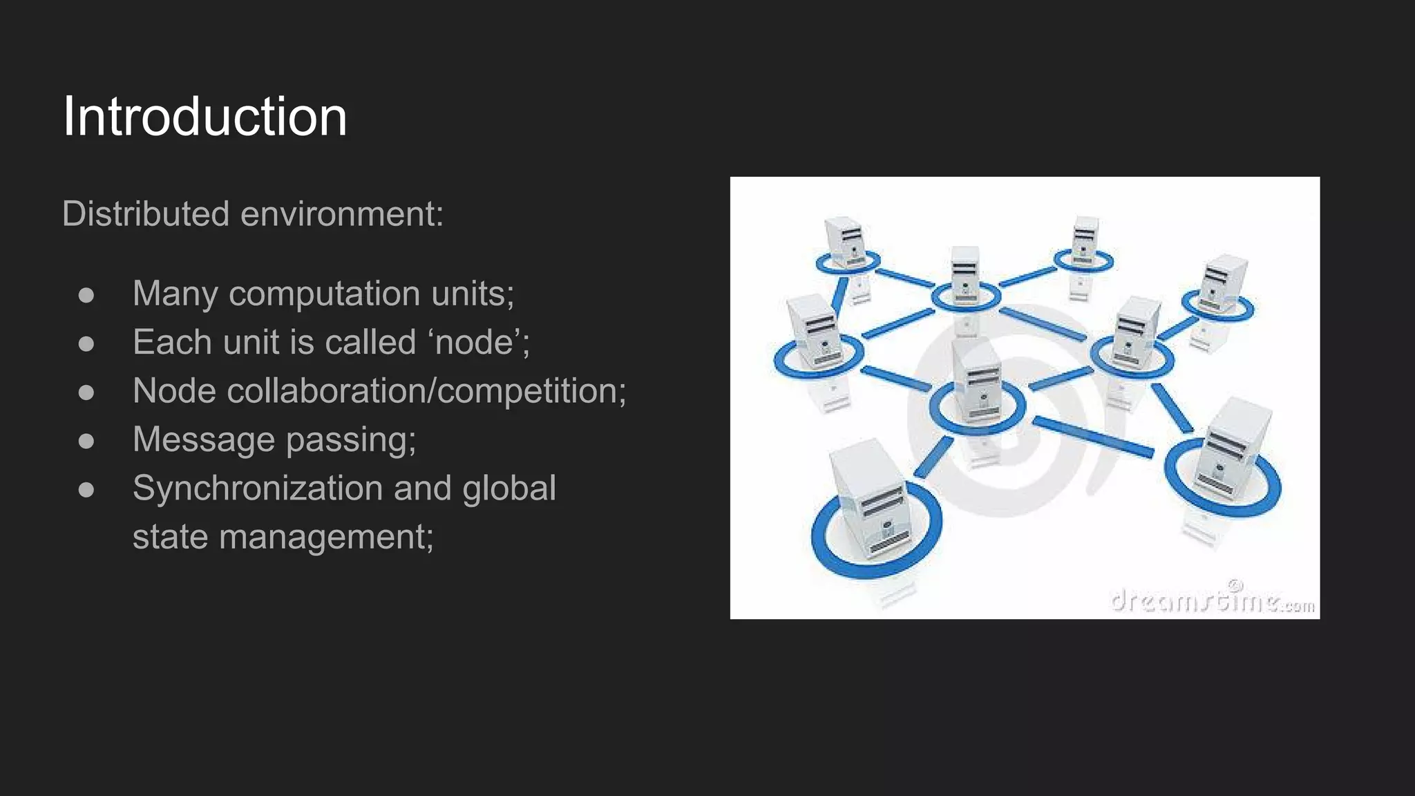 Introduction Distributed environment: ● Many computation units; ● Each unit is called ‘node’; ● Node collaboration/competition; ● Message passing; ● Synchronization and global state management; 
