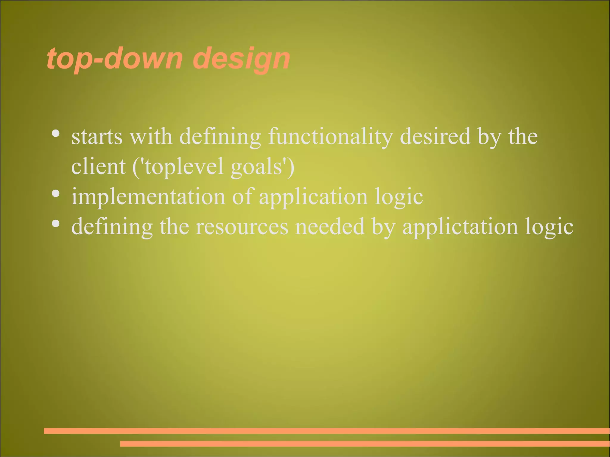 top-down design starts with defining functionality desired by the client ('toplevel goals') implementation of application logic defining the resources needed by applictation logic 