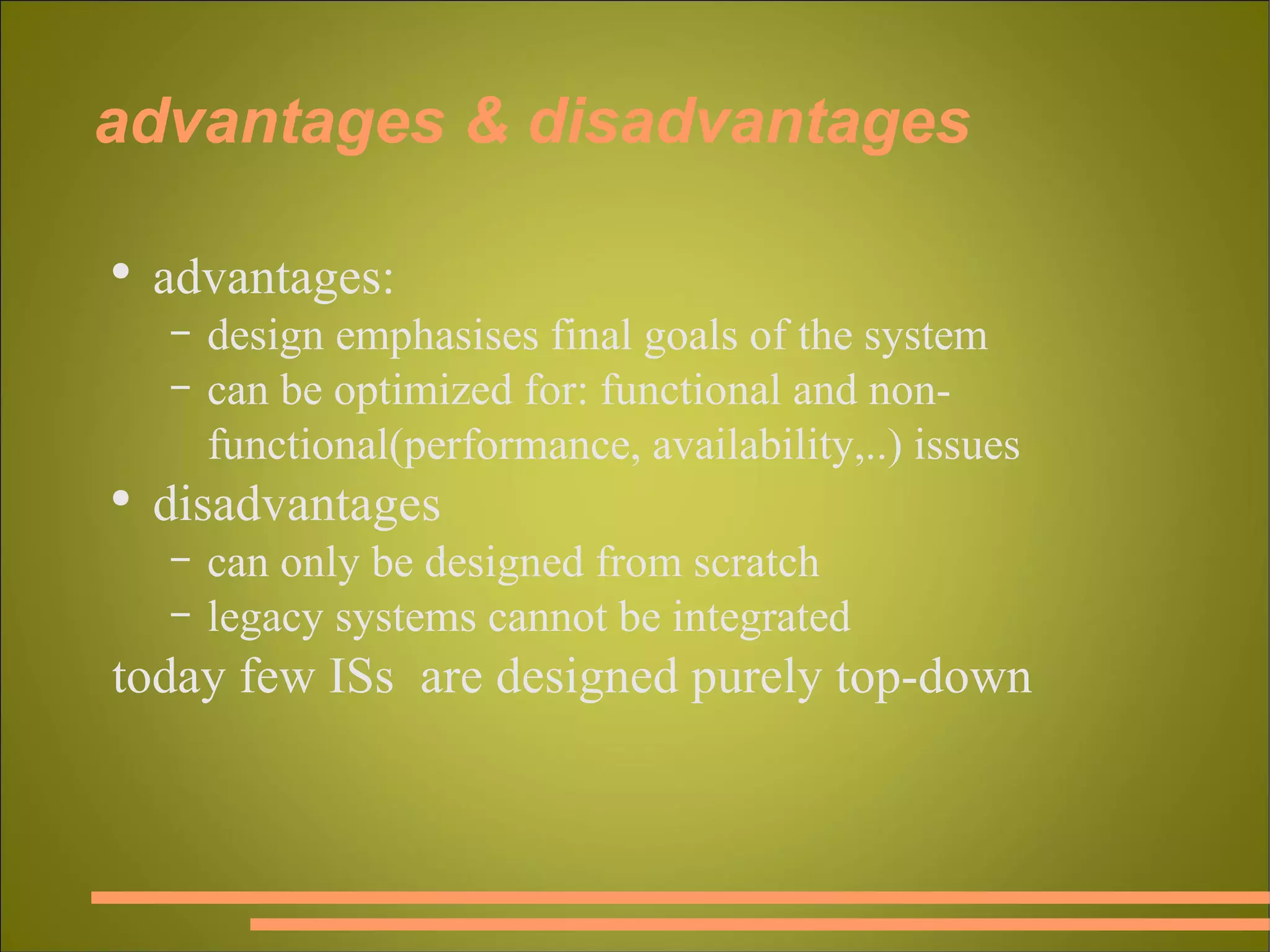 advantages & disadvantages advantages: design emphasises final goals of the system can be optimized for: functional and non-functional(performance, availability,..) issues disadvantages can only be designed from scratch legacy systems cannot be integrated today few ISs  are designed purely top-down 