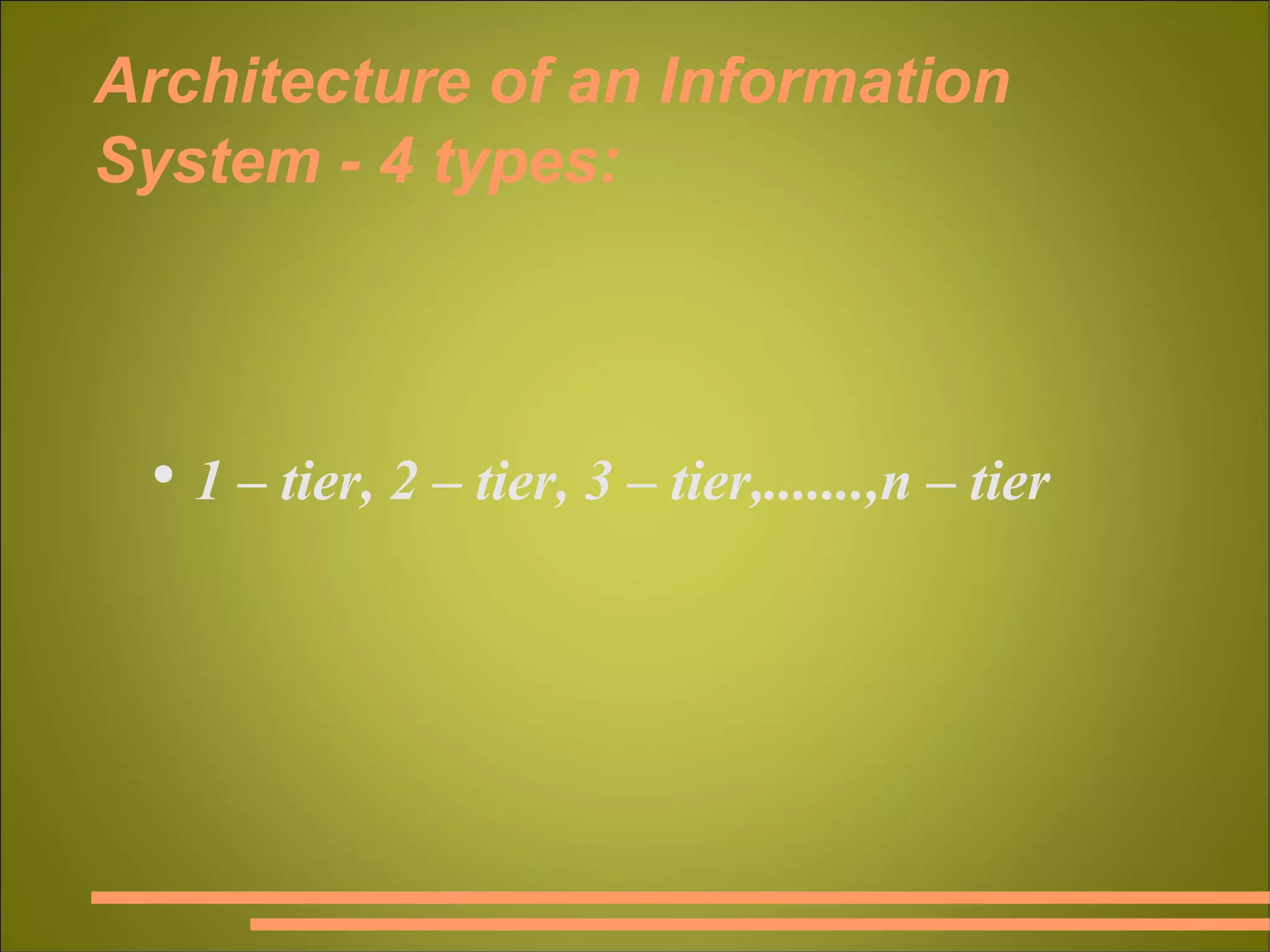 Architecture of an Information System - 4 types: 1 – tier, 2 – tier, 3 – tier,.......,n – tier 