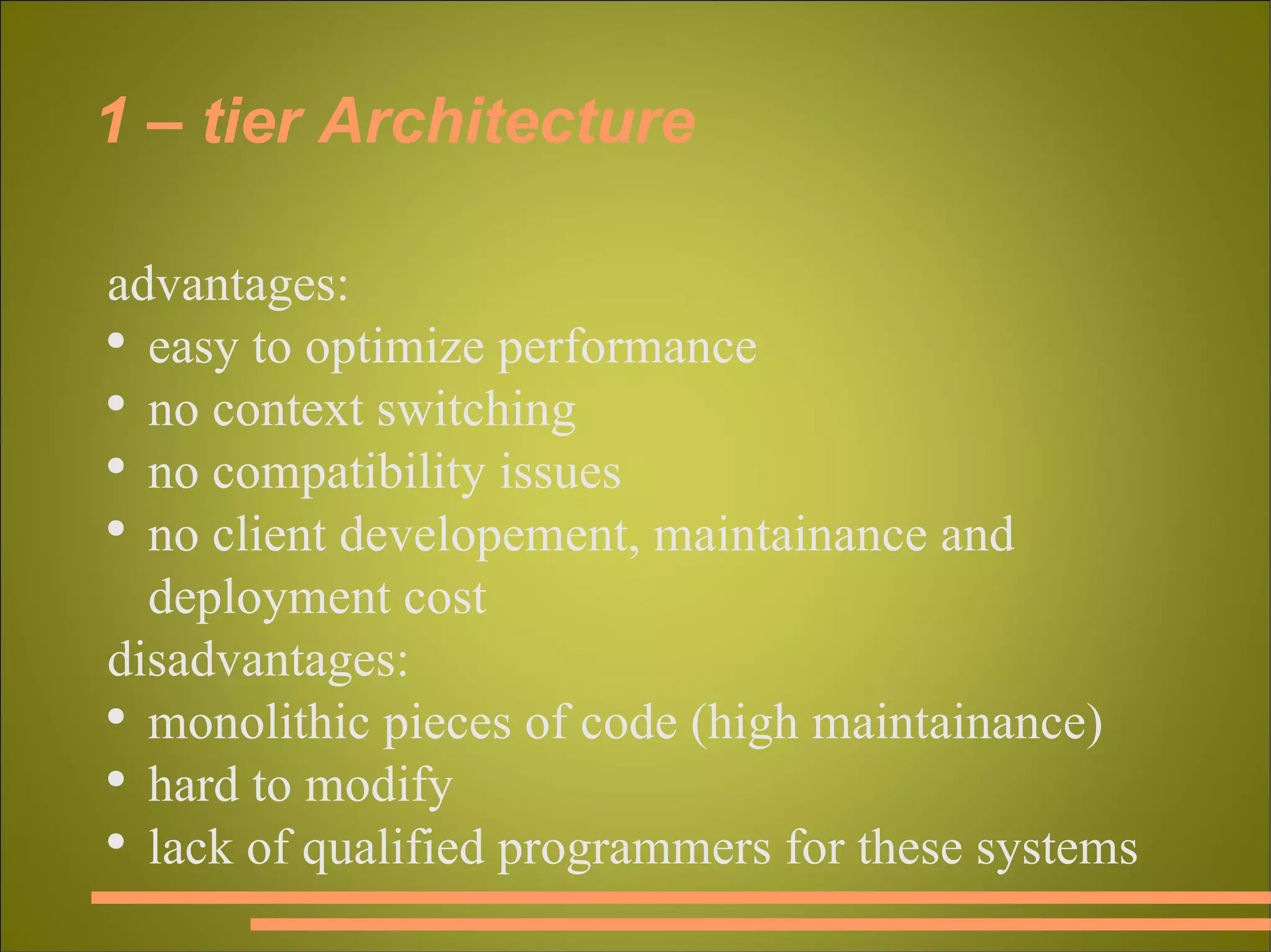 1 – tier Architecture advantages: easy to optimize performance no context switching no compatibility issues no client developement, maintainance and deployment cost disadvantages: monolithic pieces of code (high maintainance) hard to modify lack of qualified programmers for these systems 