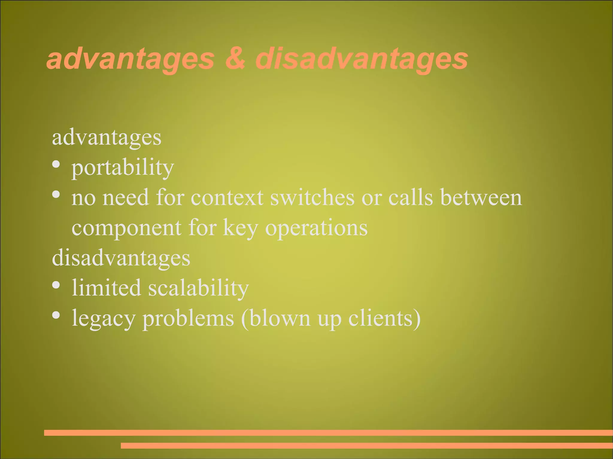 advantages & disadvantages advantages portability no need for context switches or calls between component for key operations disadvantages limited scalability legacy problems (blown up clients) 