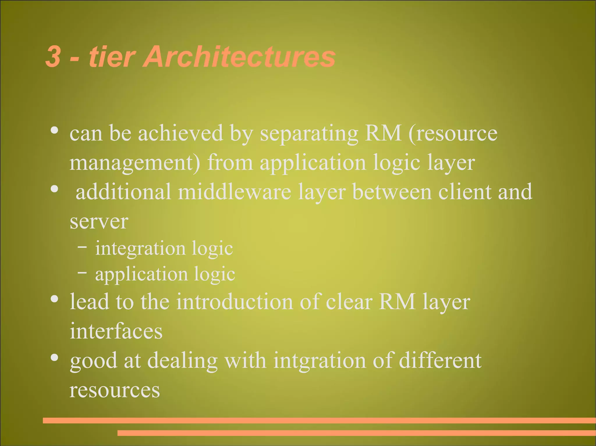 3 - tier Architectures can be achieved by separating RM (resource management) from application logic layer additional middleware layer between client and server integration logic application logic lead to the introduction of clear RM layer interfaces good at dealing with intgration of different resources 