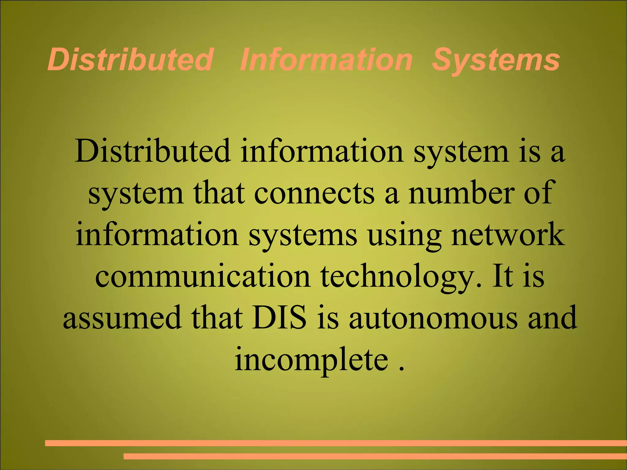 Distributed  Information  Systems Distributed information system is a system that connects a number of information systems using network communication technology. It is assumed that DIS is autonomous and incomplete . 