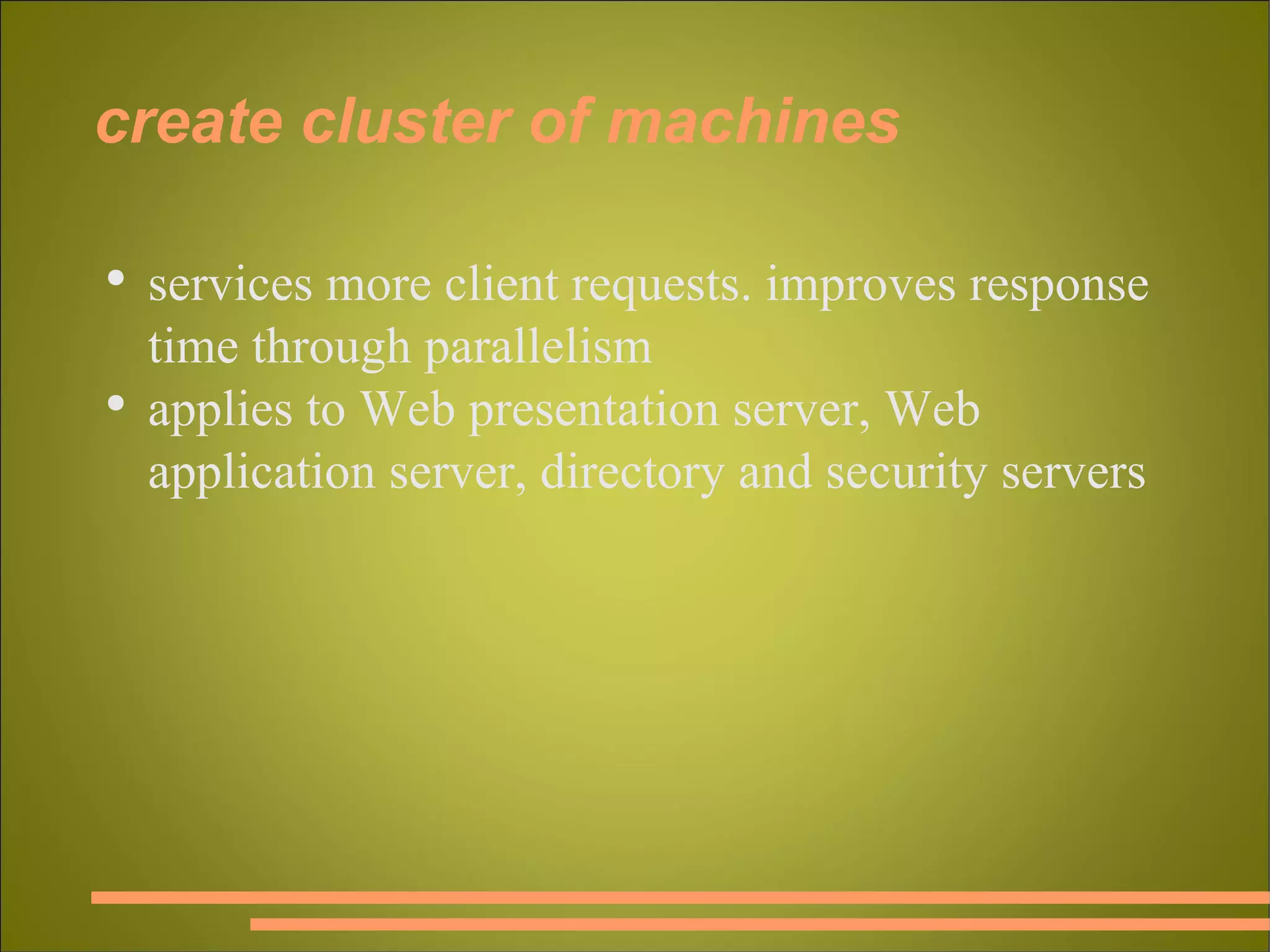 create cluster of machines services more client requests. improves response time through parallelism applies to Web presentation server, Web application server, directory and security servers 