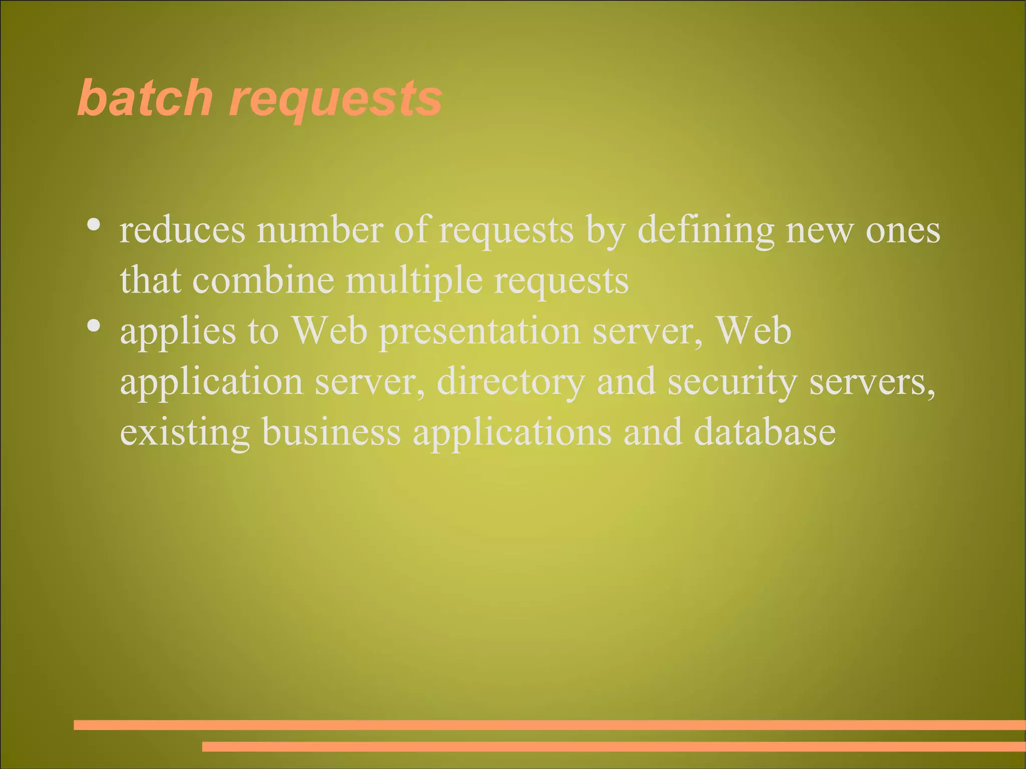batch requests reduces number of requests by defining new ones that combine multiple requests applies to Web presentation server, Web application server, directory and security servers, existing business applications and database 