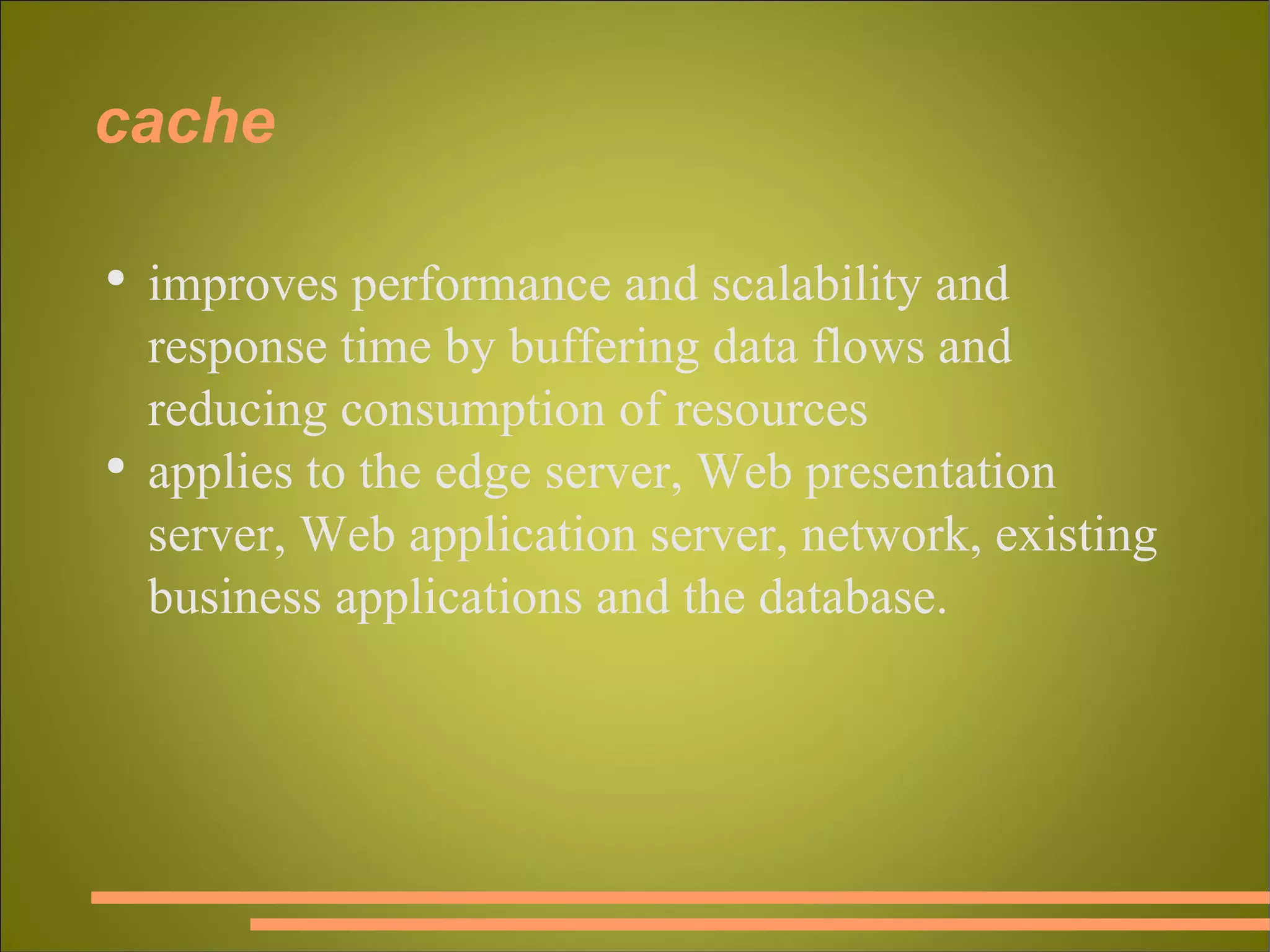 cache improves performance and scalability and response time by buffering data flows and reducing consumption of resources applies to the edge server, Web presentation server, Web application server, network, existing business applications and the database. 