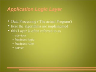 Application Logic Layer Data Processing ('The actual Program') here the algorithms are implemented this Layer is often referred to as services business logic business rules server 