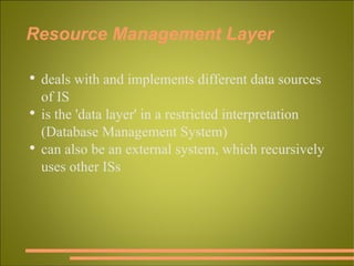 Resource Management Layer deals with and implements different data sources of IS is the 'data layer' in a restricted interpretation (Database Management System) can also be an external system, which recursively uses other ISs 