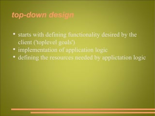 top-down design starts with defining functionality desired by the client ('toplevel goals') implementation of application logic defining the resources needed by applictation logic 
