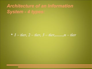Architecture of an Information System - 4 types: 1 – tier, 2 – tier, 3 – tier,.......,n – tier 