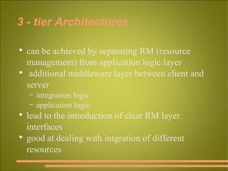 3 - tier Architectures can be achieved by separating RM (resource management) from application logic layer additional middleware layer between client and server integration logic application logic lead to the introduction of clear RM layer interfaces good at dealing with intgration of different resources 