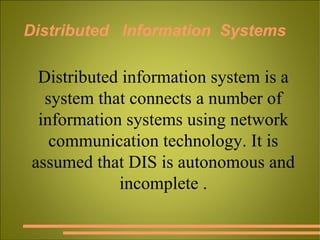 Distributed  Information  Systems Distributed information system is a system that connects a number of information systems using network communication technology. It is assumed that DIS is autonomous and incomplete . 