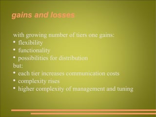 gains and losses with growing number of tiers one gains: flexibility functionality possibilities for distribution but: each tier increases communication costs complexity rises higher complexity of management and tuning 