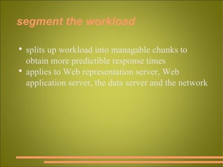 segment the workload splits up workload into managable chunks to obtain more predictible response times applies to Web representation server, Web application server, the data server and the network 