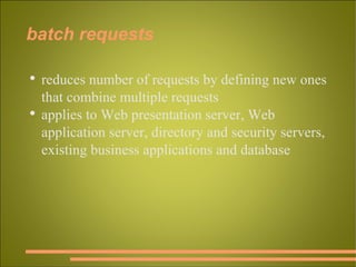 batch requests reduces number of requests by defining new ones that combine multiple requests applies to Web presentation server, Web application server, directory and security servers, existing business applications and database 