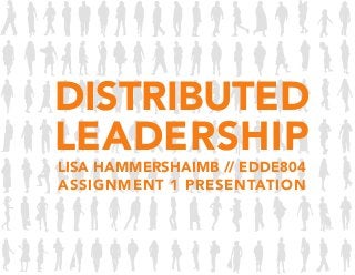 DISTRIBUTED
LEADERSHIP
LISA HAMMERSHAIMB // EDDE804
ASSIGNMENT 1 PRESENTATION
 