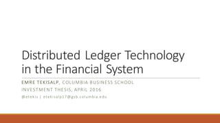 Distributed Ledger Technology
in the Financial System
EMRE TEKISALP, COLUMBIA BUSINESS SCHOOL
INVESTMENT THESIS, APRIL 201...